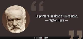 Victor Hugo: La primera igualdad es la equidad....